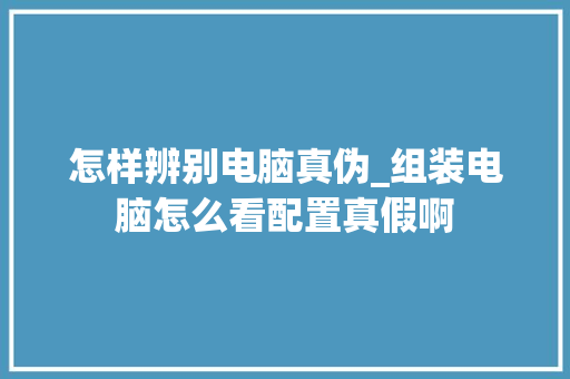 怎样辨别电脑真伪_组装电脑怎么看配置真假啊