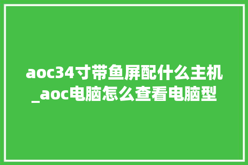 aoc34寸带鱼屏配什么主机_aoc电脑怎么查看电脑型号 编程语言