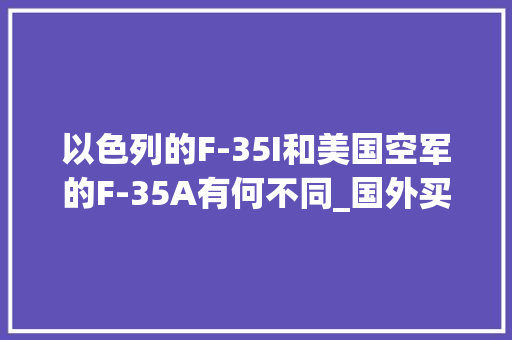 以色列的F-35I和美国空军的F-35A有何不同_国外买电脑看配置怎么看的