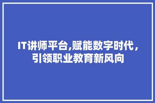 IT讲师平台,赋能数字时代，引领职业教育新风向 操作系统