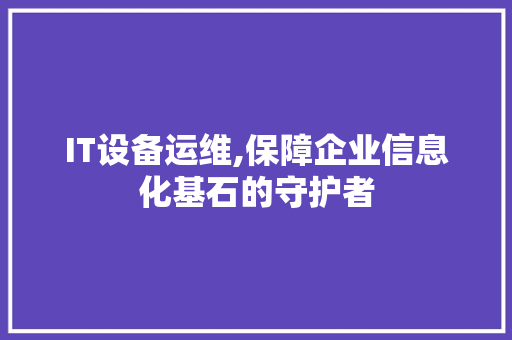 IT设备运维,保障企业信息化基石的守护者 操作系统