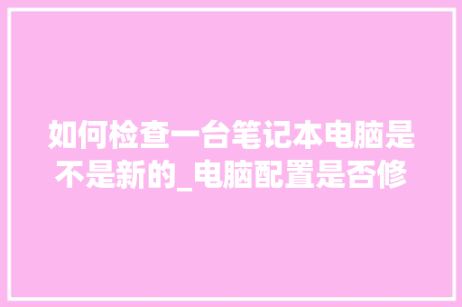 如何检查一台笔记本电脑是不是新的_电脑配置是否修改怎么看出来 电脑故障维修
