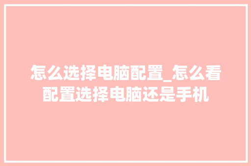 怎么选择电脑配置_怎么看配置选择电脑还是手机 电脑故障维修