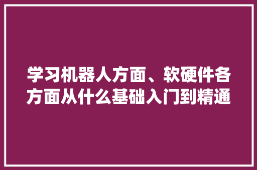 学习机器人方面、软硬件各方面从什么基础入门到精通、相关资料书籍行业有哪些推荐呢_入门电脑基础知识大全 编程语言 学习机器人方面、软硬件各方面从什么基础入门到精通、相关资料书籍行业有哪些推荐呢_入门电脑基础知识大全 编程语言