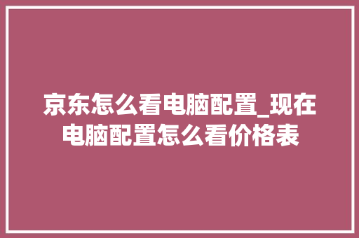 京东怎么看电脑配置_现在电脑配置怎么看价格表