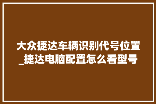 大众捷达车辆识别代号位置_捷达电脑配置怎么看型号