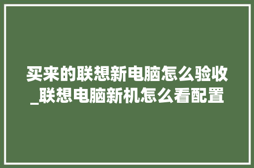 买来的联想新电脑怎么验收_联想电脑新机怎么看配置参数 操作系统
