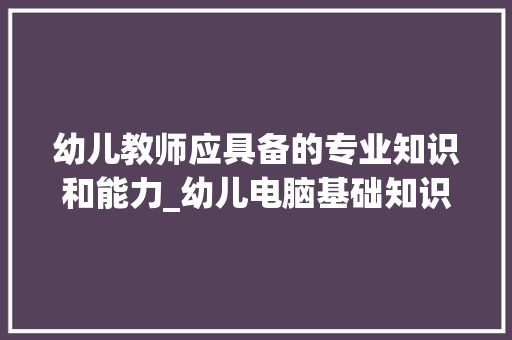 幼儿教师应具备的专业知识和能力_幼儿电脑基础知识有哪些