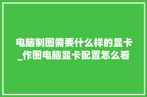电脑制图需要什么样的显卡_作图电脑显卡配置怎么看的 电脑配置