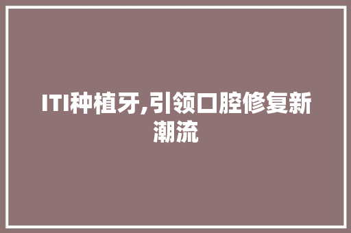ITI种植牙,引领口腔修复新潮流 编程语言 ITI种植牙,引领口腔修复新潮流 编程语言