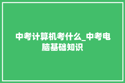 中考计算机考什么_中考电脑基础知识 编程语言