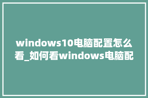 windows10电脑配置怎么看_如何看windows电脑配置 编程语言
