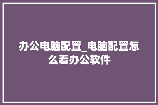 办公电脑配置_电脑配置怎么看办公软件 编程语言