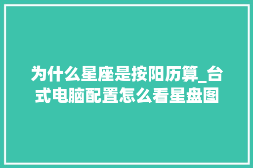 为什么星座是按阳历算_台式电脑配置怎么看星盘图 网络技术