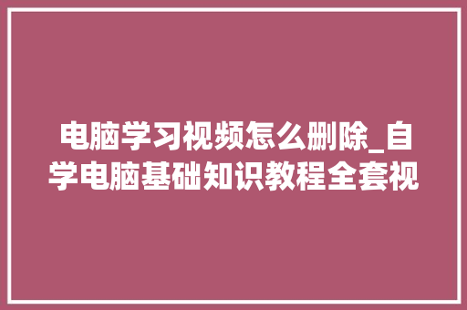 电脑学习视频怎么删除_自学电脑基础知识教程全套视频