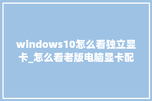 windows10怎么看独立显卡_怎么看老版电脑显卡配置参数 电脑基础 windows10怎么看独立显卡_怎么看老版电脑显卡配置参数 电脑基础