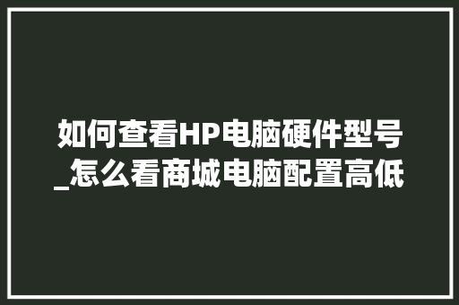 如何查看HP电脑硬件型号_怎么看商城电脑配置高低 网络技术