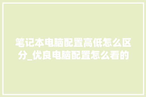 笔记本电脑配置高低怎么区分_优良电脑配置怎么看的 网络技术 笔记本电脑配置高低怎么区分_优良电脑配置怎么看的 网络技术