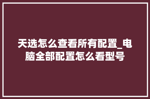 天选怎么查看所有配置_电脑全部配置怎么看型号 电脑基础