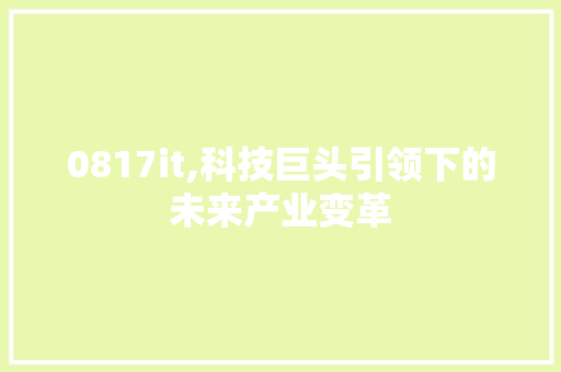 0817it,科技巨头引领下的未来产业变革 电脑配置 0817it,科技巨头引领下的未来产业变革 电脑配置