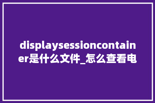 displaysessioncontainer是什么文件_怎么查看电脑配置怎么看