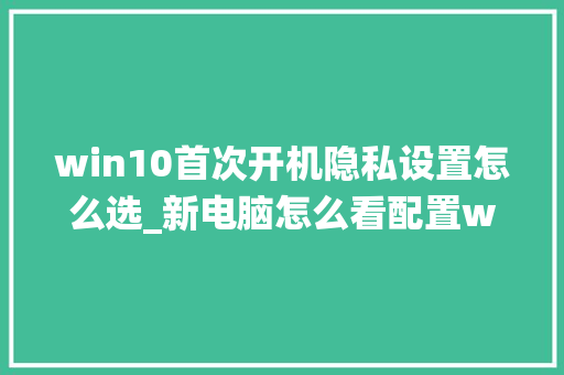win10首次开机隐私设置怎么选_新电脑怎么看配置w10系统 电脑故障维修