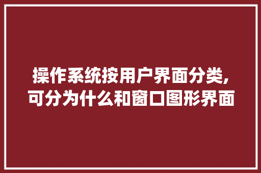 操作系统按用户界面分类,可分为什么和窗口图形界面_电脑界面基础知识是什么