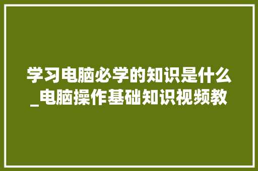 学习电脑必学的知识是什么_电脑操作基础知识视频教程 编程语言