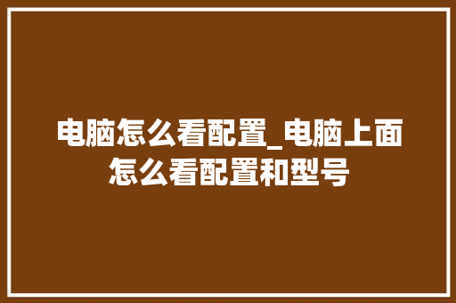 电脑怎么看配置_电脑上面怎么看配置和型号 操作系统