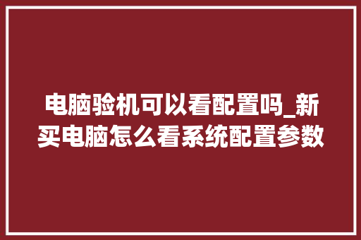 电脑验机可以看配置吗_新买电脑怎么看系统配置参数 电脑基础