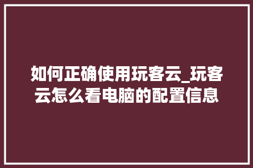 如何正确使用玩客云_玩客云怎么看电脑的配置信息 电脑基础