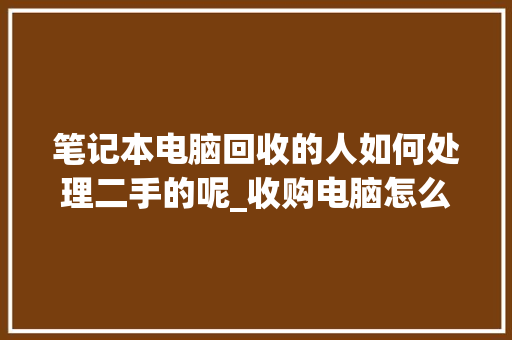 笔记本电脑回收的人如何处理二手的呢_收购电脑怎么看配置参数 电脑故障维修