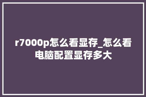 r7000p怎么看显存_怎么看电脑配置显存多大 网络技术