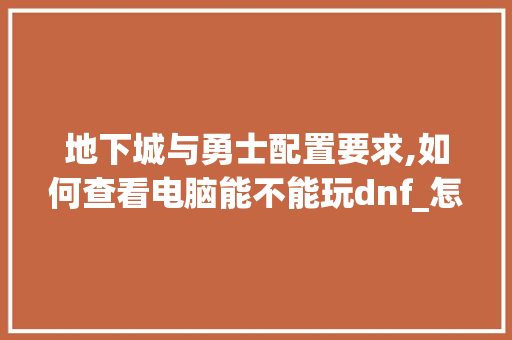 地下城与勇士配置要求,如何查看电脑能不能玩dnf_怎么看游戏电脑配置要求高不高 编程语言