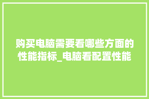 购买电脑需要看哪些方面的性能指标_电脑看配置性能怎么看好不好 操作系统