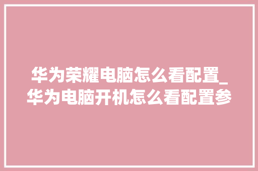 华为荣耀电脑怎么看配置_华为电脑开机怎么看配置参数 编程语言