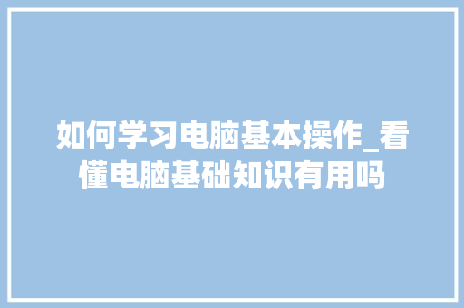 如何学习电脑基本操作_看懂电脑基础知识有用吗 操作系统
