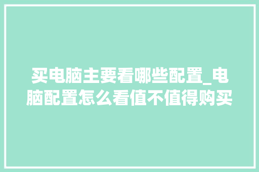 买电脑主要看哪些配置_电脑配置怎么看值不值得购买 网络技术