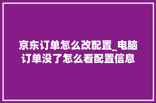 京东订单怎么改配置_电脑订单没了怎么看配置信息