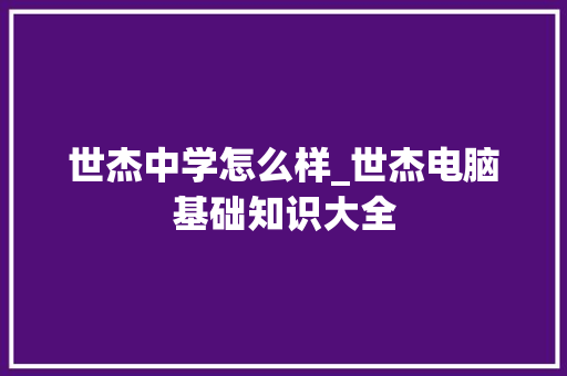 世杰中学怎么样_世杰电脑基础知识大全 操作系统 世杰中学怎么样_世杰电脑基础知识大全 操作系统
