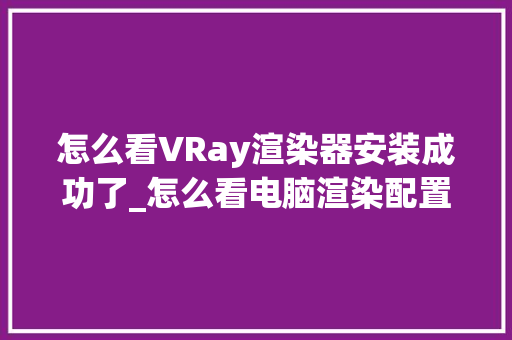 怎么看VRay渲染器安装成功了_怎么看电脑渲染配置参数