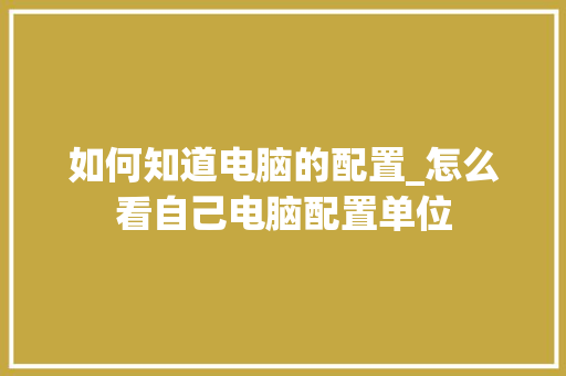 如何知道电脑的配置_怎么看自己电脑配置单位 网络技术