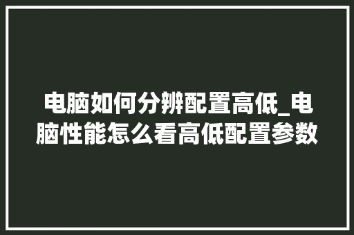 电脑如何分辨配置高低_电脑性能怎么看高低配置参数 电脑配置