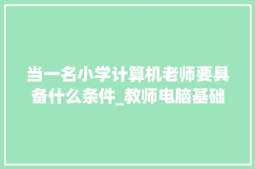 当一名小学计算机老师要具备什么条件_教师电脑基础知识有哪些