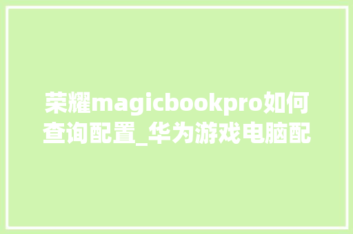 荣耀magicbookpro如何查询配置_华为游戏电脑配置怎么看型号 网络技术