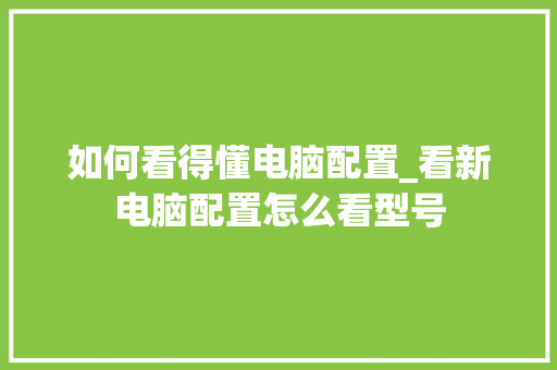 如何看得懂电脑配置_看新电脑配置怎么看型号 网络技术 如何看得懂电脑配置_看新电脑配置怎么看型号 网络技术