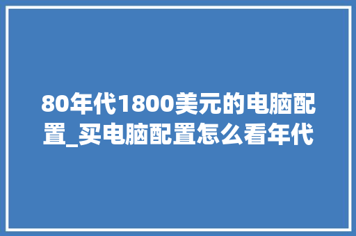 80年代1800美元的电脑配置_买电脑配置怎么看年代呢
