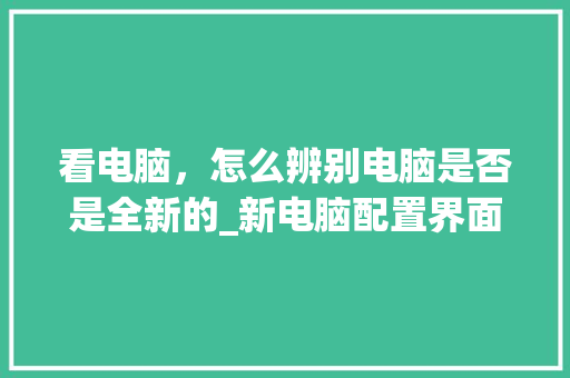 看电脑，怎么辨别电脑是否是全新的_新电脑配置界面怎么看型号