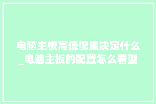 电脑主板高低配置决定什么_电脑主板的配置怎么看型号 电脑基础