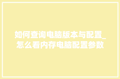如何查询电脑版本与配置_怎么看内存电脑配置参数 操作系统 如何查询电脑版本与配置_怎么看内存电脑配置参数 操作系统